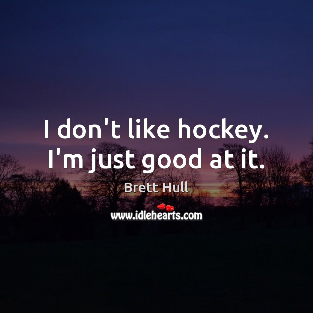 I don’t like hockey. I’m just good at it. Brett Hull Picture Quote