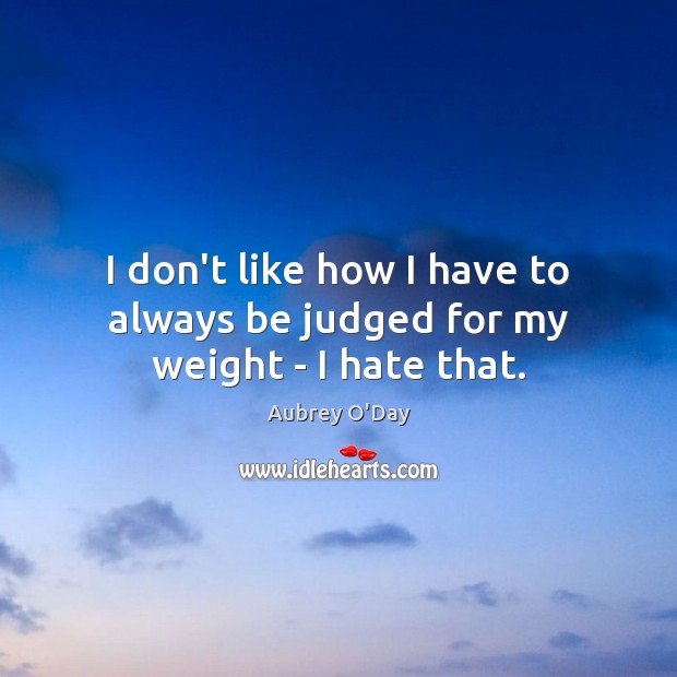I don’t like how I have to always be judged for my weight – I hate that. Image