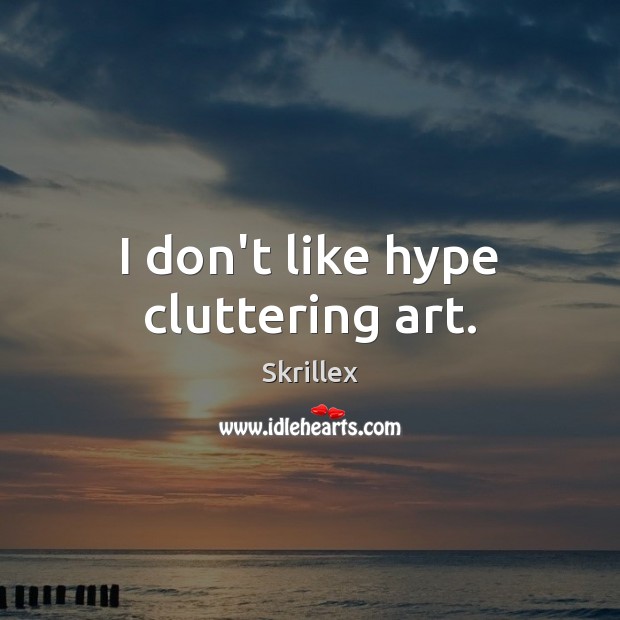 I don’t like hype cluttering art. Skrillex Picture Quote
