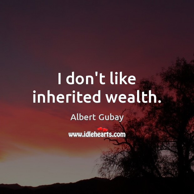I don’t like inherited wealth. Albert Gubay Picture Quote