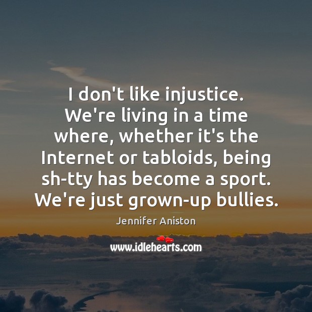 I don’t like injustice. We’re living in a time where, whether it’s Jennifer Aniston Picture Quote