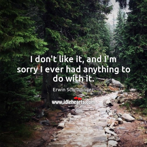 I don’t like it, and I’m sorry I ever had anything to do with it. Erwin Schrodinger Picture Quote