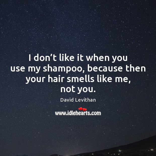 I don’t like it when you use my shampoo, because then your hair smells like me, not you. David Levithan Picture Quote