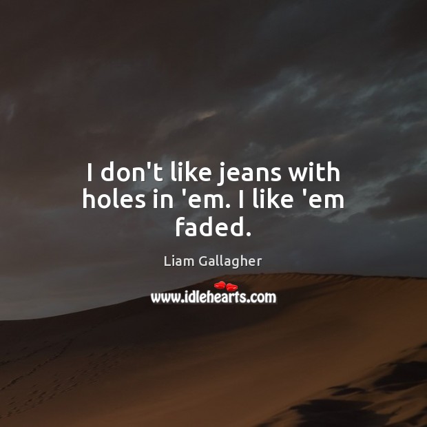 I don’t like jeans with holes in ’em. I like ’em faded. Liam Gallagher Picture Quote