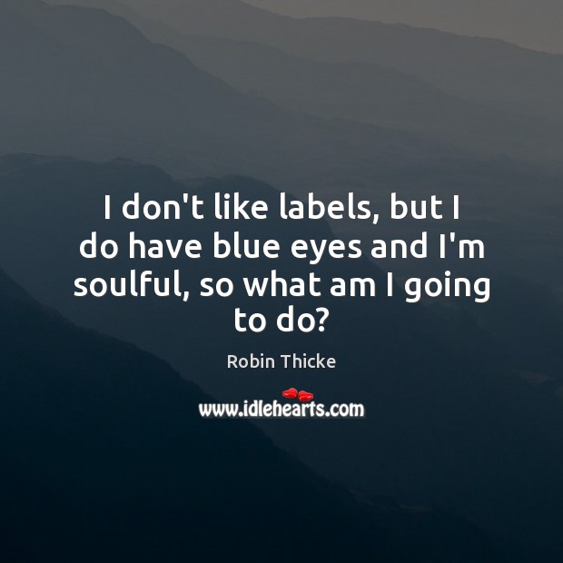 I don’t like labels, but I do have blue eyes and I’m soulful, so what am I going to do? Robin Thicke Picture Quote