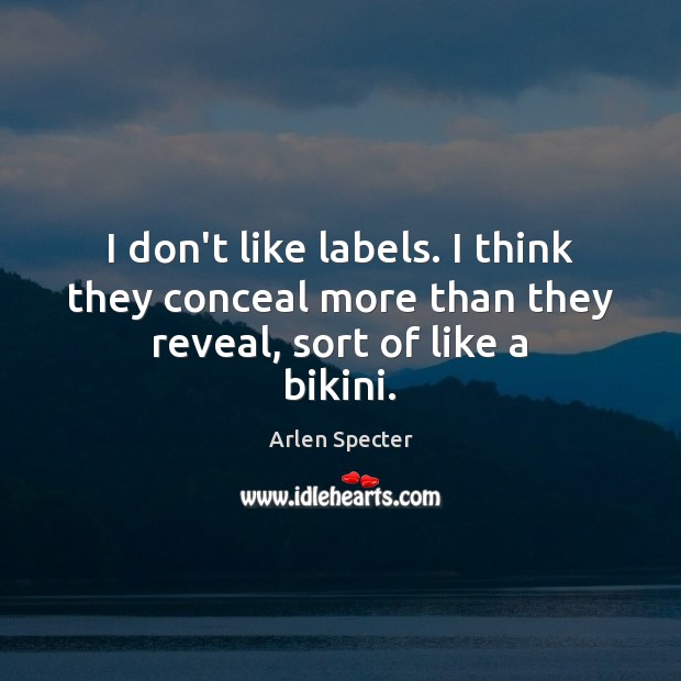 I don’t like labels. I think they conceal more than they reveal, sort of like a bikini. Arlen Specter Picture Quote