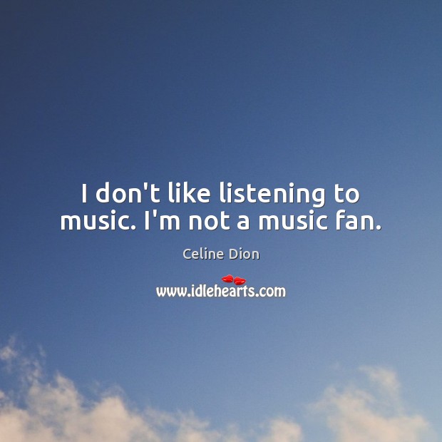I don’t like listening to music. I’m not a music fan. Celine Dion Picture Quote