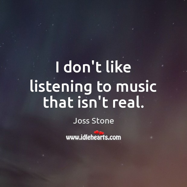 I don’t like listening to music that isn’t real. Joss Stone Picture Quote