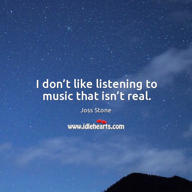 I don’t like listening to music that isn’t real. Image