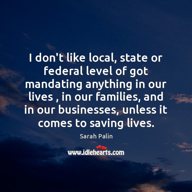 I don’t like local, state or federal level of got mandating anything Sarah Palin Picture Quote