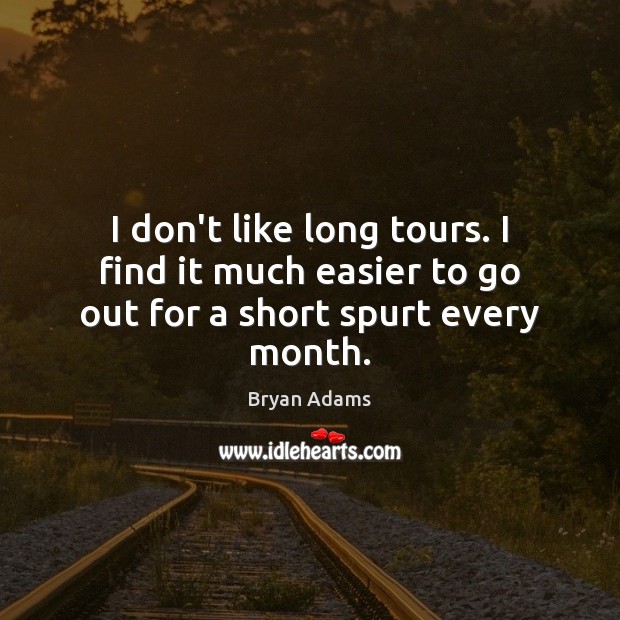 I don’t like long tours. I find it much easier to go out for a short spurt every month. Bryan Adams Picture Quote