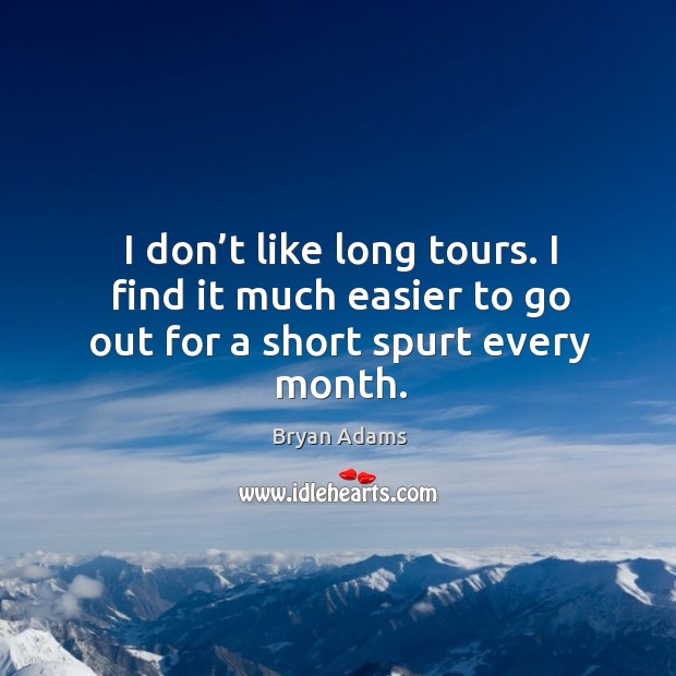 I don’t like long tours. I find it much easier to go out for a short spurt every month. Image