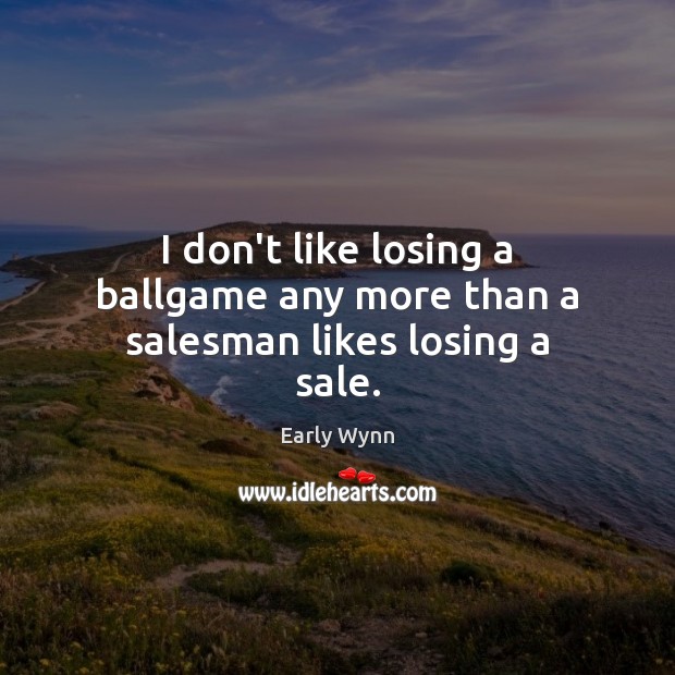 I don’t like losing a ballgame any more than a salesman likes losing a sale. Early Wynn Picture Quote