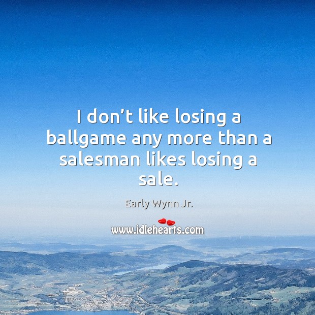 I don’t like losing a ballgame any more than a salesman likes losing a sale. 