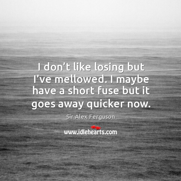 I don’t like losing but I’ve mellowed. I maybe have a short fuse but it goes away quicker now. Image