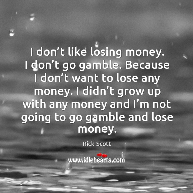 I don’t like losing money. I don’t go gamble. Because I don’t want to lose any money. Rick Scott Picture Quote