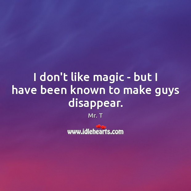 I don’t like magic – but I have been known to make guys disappear. Mr. T Picture Quote