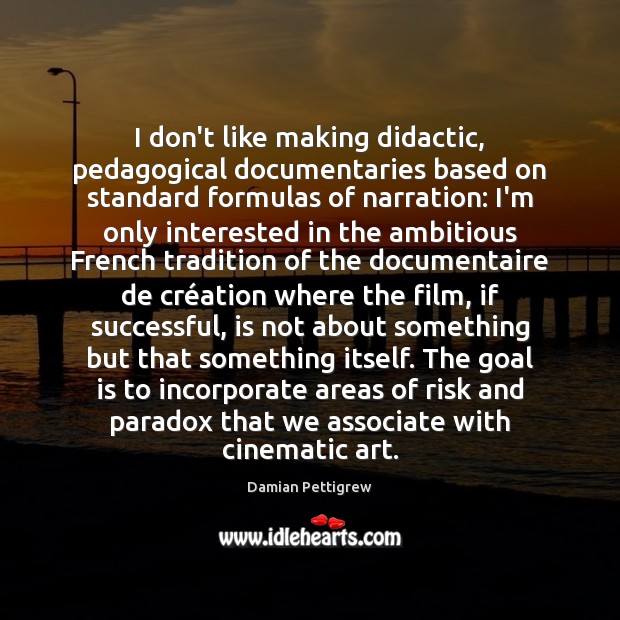 I don’t like making didactic, pedagogical documentaries based on standard formulas of Damian Pettigrew Picture Quote