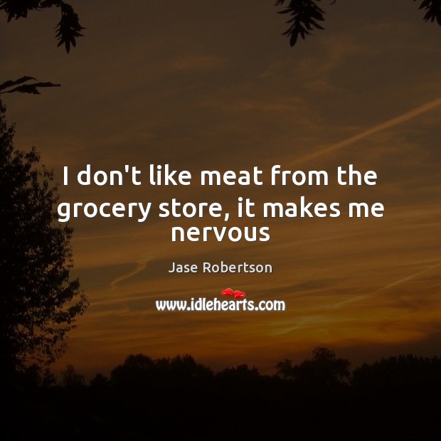 I don’t like meat from the grocery store, it makes me nervous Jase Robertson Picture Quote