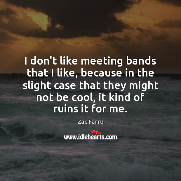 I don’t like meeting bands that I like, because in the slight Image
