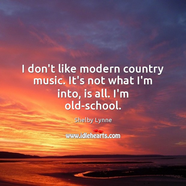 I don’t like modern country music. It’s not what I’m into, is all. I’m old-school. Shelby Lynne Picture Quote