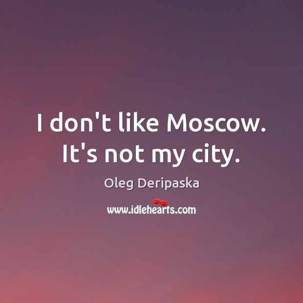I don’t like Moscow. It’s not my city. Oleg Deripaska Picture Quote