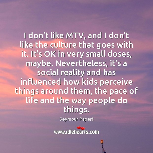 I don’t like MTV, and I don’t like the culture that goes Seymour Papert Picture Quote