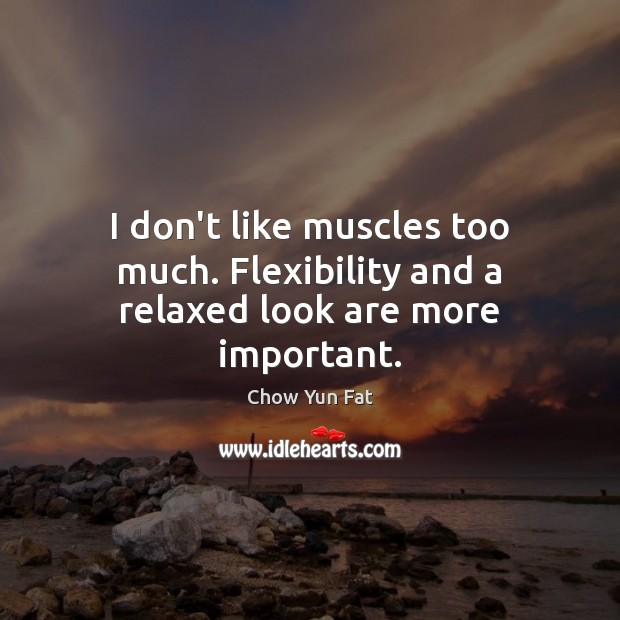I don’t like muscles too much. Flexibility and a relaxed look are more important. Chow Yun Fat Picture Quote