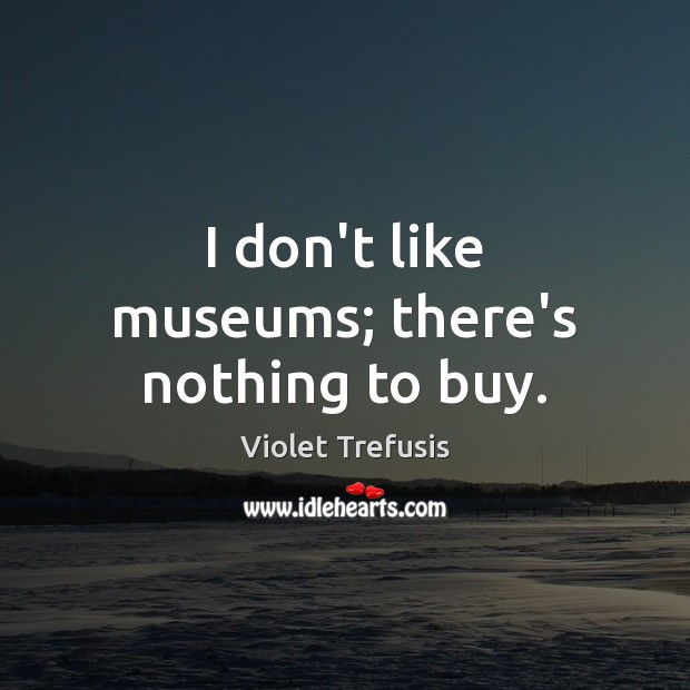 I don’t like museums; there’s nothing to buy. Violet Trefusis Picture Quote