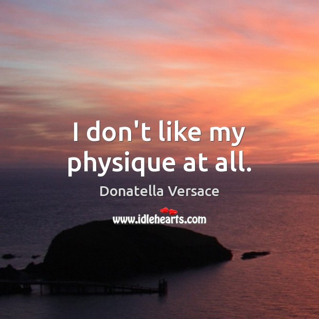 I don’t like my physique at all. Donatella Versace Picture Quote