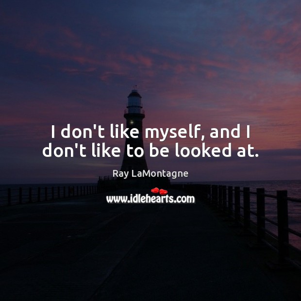 I don’t like myself, and I don’t like to be looked at. Ray LaMontagne Picture Quote