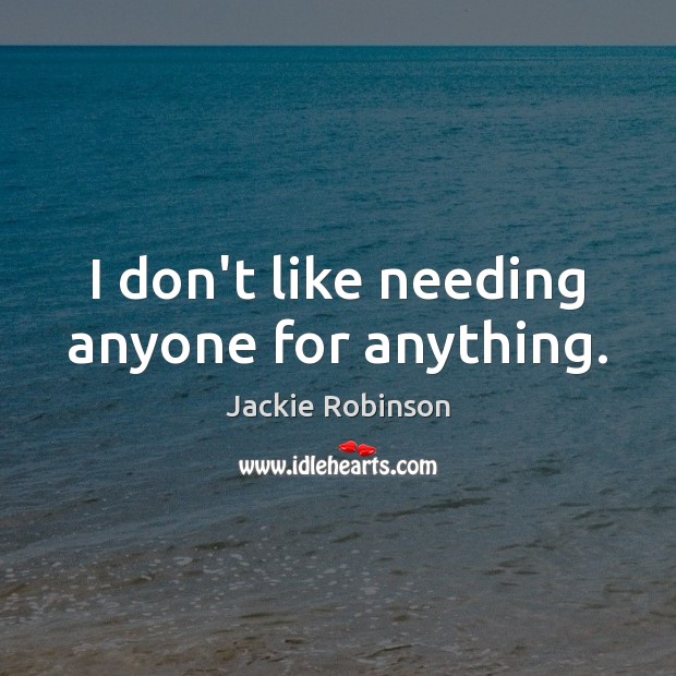 I don’t like needing anyone for anything. Jackie Robinson Picture Quote