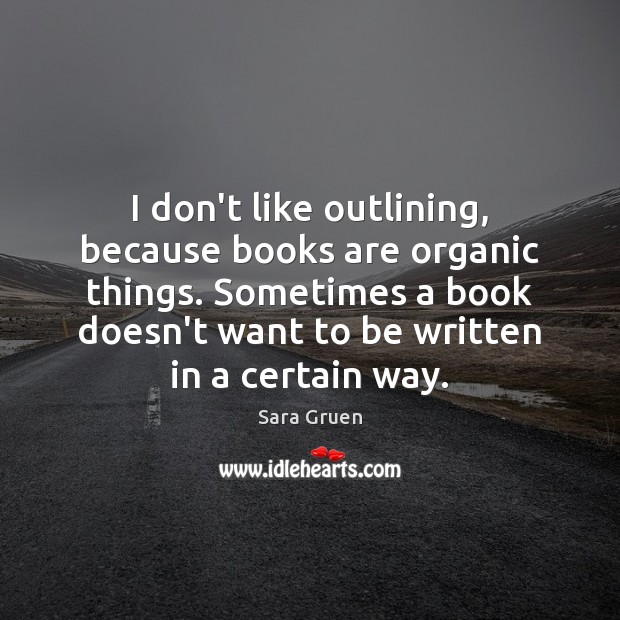 I don’t like outlining, because books are organic things. Sometimes a book Sara Gruen Picture Quote
