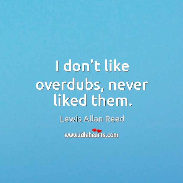 I don’t like overdubs, never liked them. Lewis Allan Reed Picture Quote