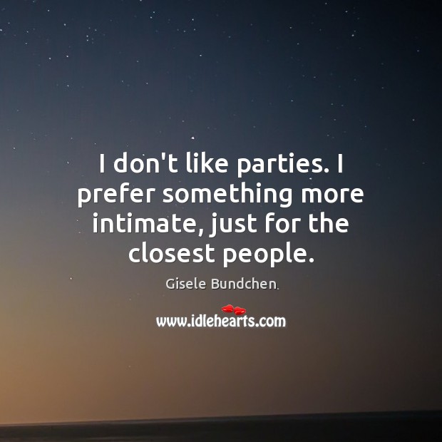 I don’t like parties. I prefer something more intimate, just for the closest people. Gisele Bundchen Picture Quote