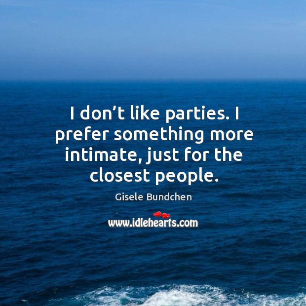 I don’t like parties. I prefer something more intimate, just for the closest people. Image