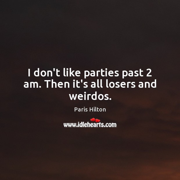 I don’t like parties past 2 am. Then it’s all losers and weirdos. Paris Hilton Picture Quote