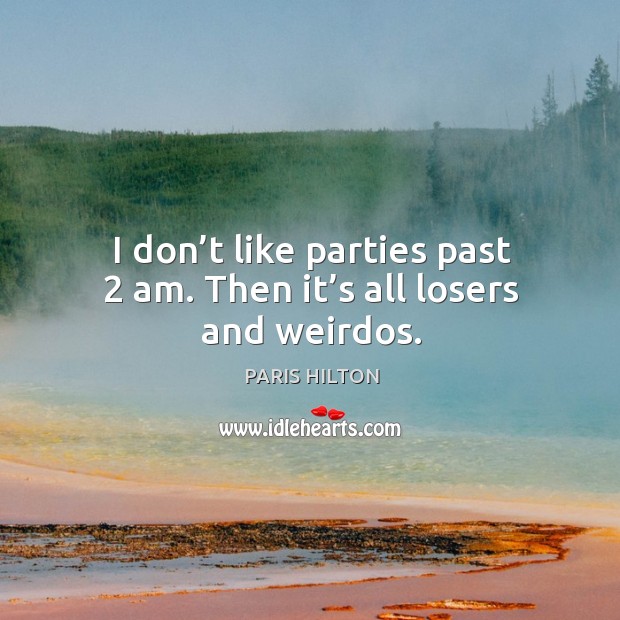 I don’t like parties past 2 am. Then it’s all losers and weirdos. Paris Hilton Picture Quote