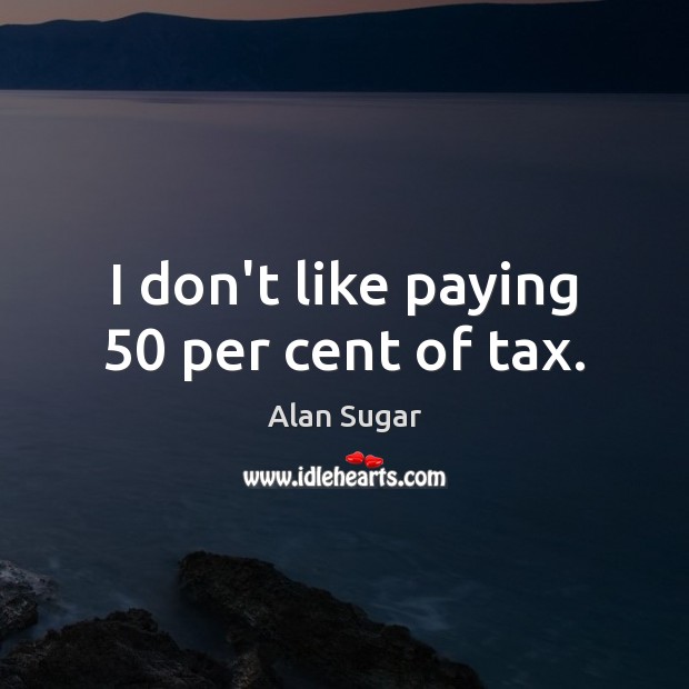 I don’t like paying 50 per cent of tax. Alan Sugar Picture Quote