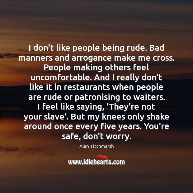 I don’t like people being rude. Bad manners and arrogance make me Alan Titchmarsh Picture Quote