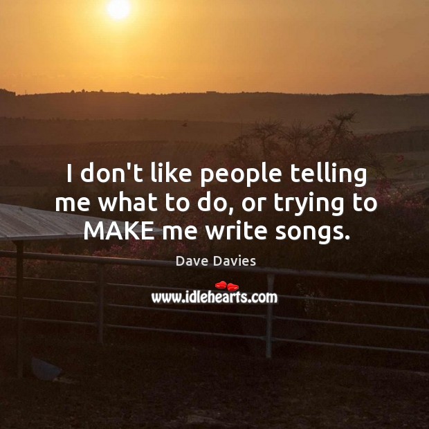 I don’t like people telling me what to do, or trying to MAKE me write songs. Dave Davies Picture Quote