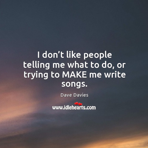 I don’t like people telling me what to do, or trying to make me write songs. Dave Davies Picture Quote