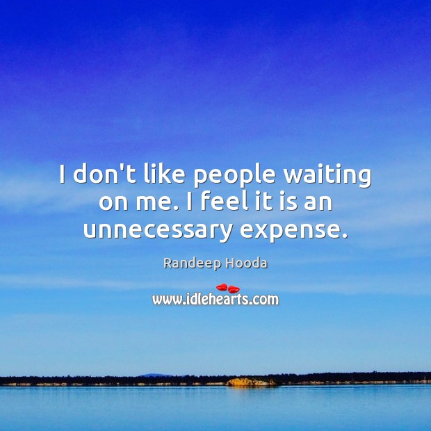 I don’t like people waiting on me. I feel it is an unnecessary expense. Randeep Hooda Picture Quote