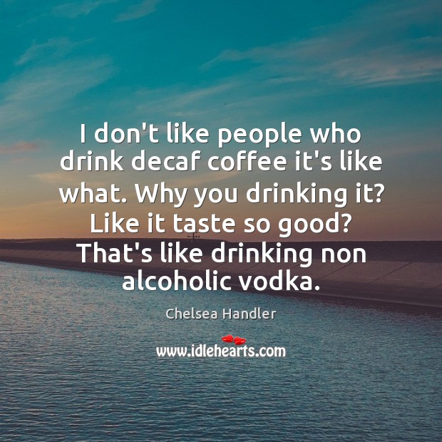 I don’t like people who drink decaf coffee it’s like what. Why Chelsea Handler Picture Quote