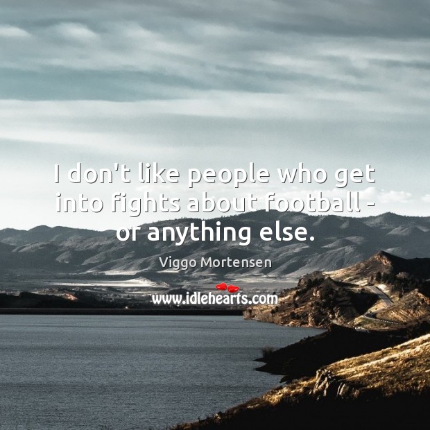 I don’t like people who get into fights about football – or anything else. Viggo Mortensen Picture Quote