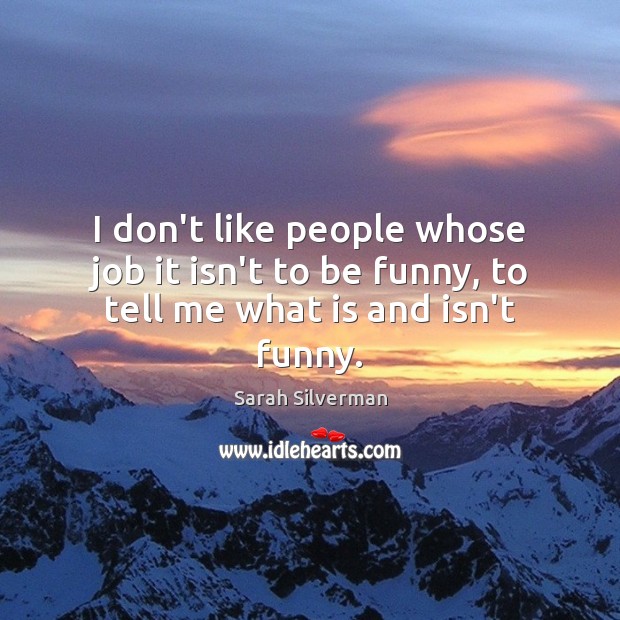 I don’t like people whose job it isn’t to be funny, to tell me what is and isn’t funny. Sarah Silverman Picture Quote