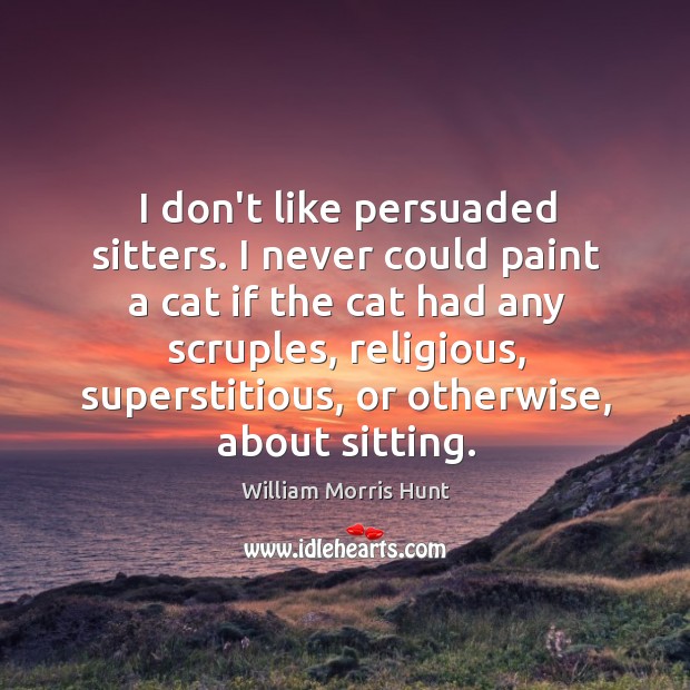 I don’t like persuaded sitters. I never could paint a cat if William Morris Hunt Picture Quote