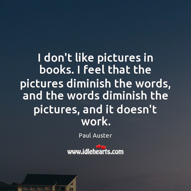 I don’t like pictures in books. I feel that the pictures diminish Paul Auster Picture Quote
