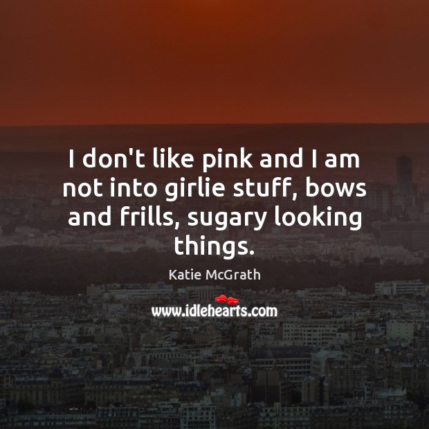 I don’t like pink and I am not into girlie stuff, bows and frills, sugary looking things. Katie McGrath Picture Quote