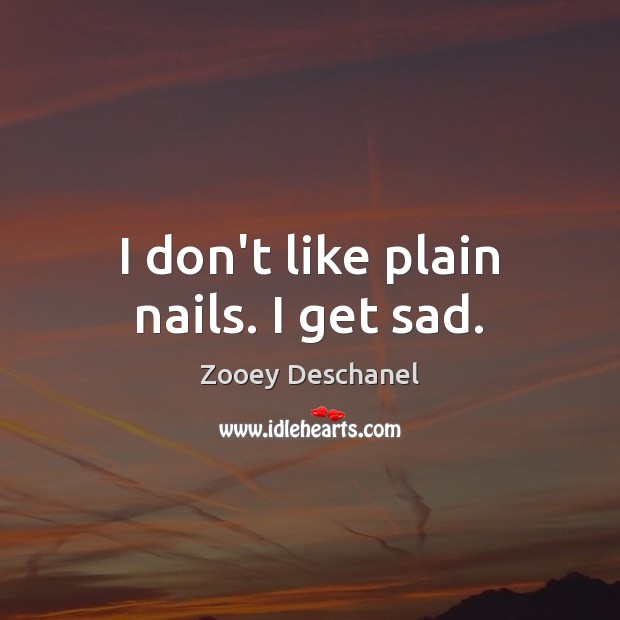I don’t like plain nails. I get sad. Zooey Deschanel Picture Quote
